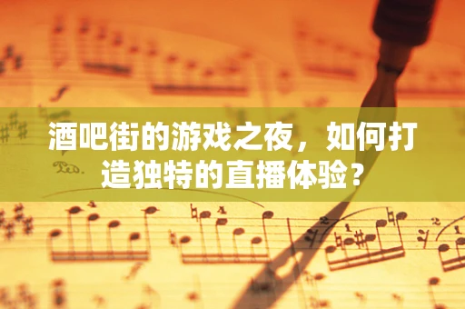 酒吧街的游戏之夜，如何打造独特的直播体验？