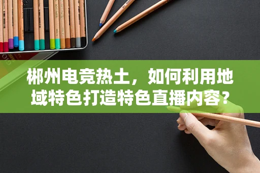 郴州电竞热土，如何利用地域特色打造特色直播内容？