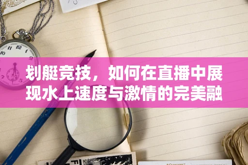 划艇竞技，如何在直播中展现水上速度与激情的完美融合？