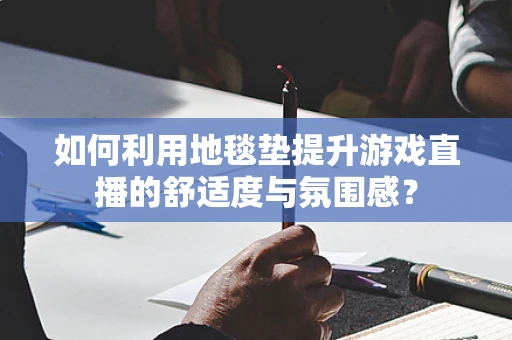 如何利用地毯垫提升游戏直播的舒适度与氛围感？