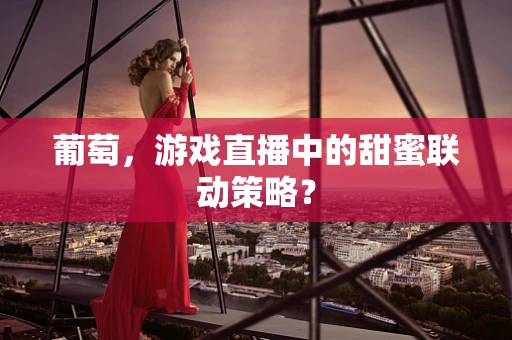 葡萄，游戏直播中的甜蜜联动策略？