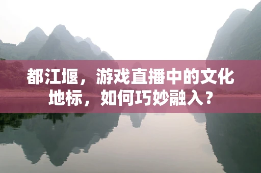 都江堰，游戏直播中的文化地标，如何巧妙融入？