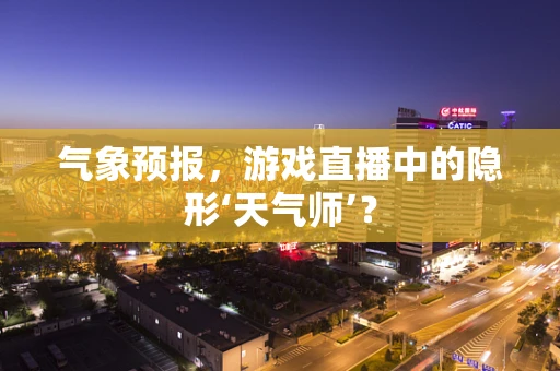 气象预报，游戏直播中的隐形‘天气师’？