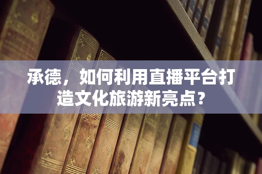 承德，如何利用直播平台打造文化旅游新亮点？