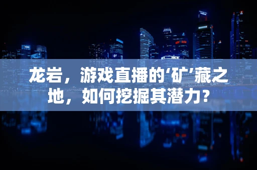 龙岩，游戏直播的‘矿’藏之地，如何挖掘其潜力？