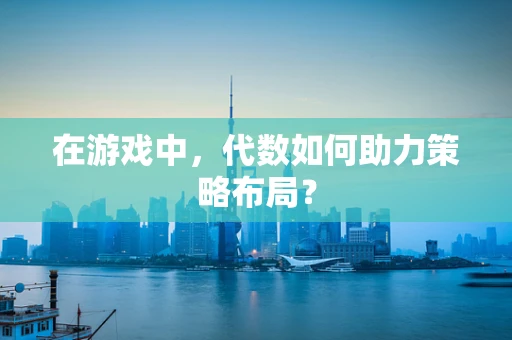 在游戏中，代数如何助力策略布局？