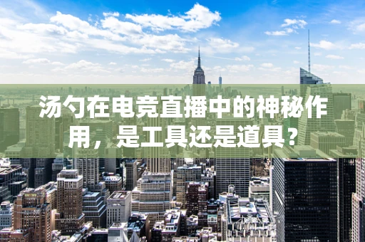 汤勺在电竞直播中的神秘作用，是工具还是道具？