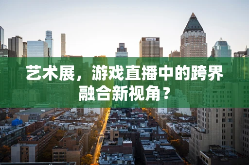 艺术展，游戏直播中的跨界融合新视角？