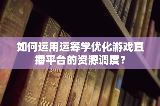如何运用运筹学优化游戏直播平台的资源调度？