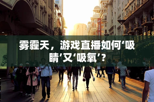 雾霾天，游戏直播如何‘吸睛’又‘吸氧’？