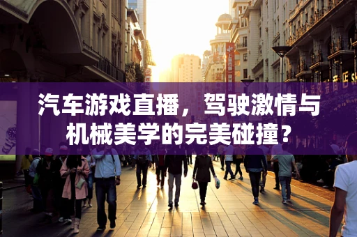 汽车游戏直播，驾驶激情与机械美学的完美碰撞？