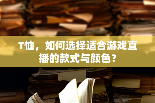 T恤，如何选择适合游戏直播的款式与颜色？