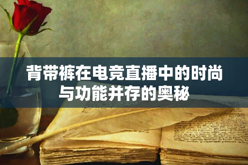 背带裤在电竞直播中的时尚与功能并存的奥秘