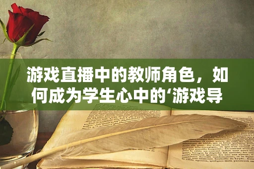 游戏直播中的教师角色，如何成为学生心中的‘游戏导师’？