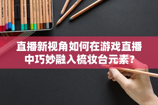 直播新视角如何在游戏直播中巧妙融入梳妆台元素？