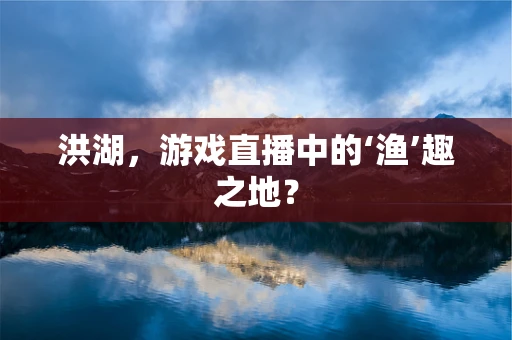 洪湖，游戏直播中的‘渔’趣之地？