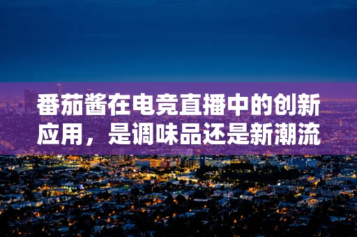 番茄酱在电竞直播中的创新应用，是调味品还是新潮流？