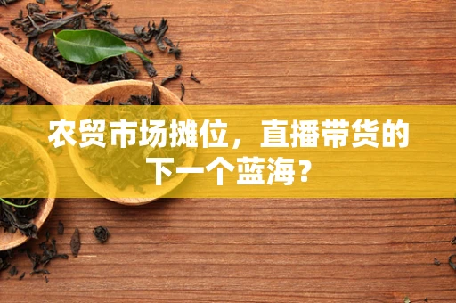 农贸市场摊位，直播带货的下一个蓝海？