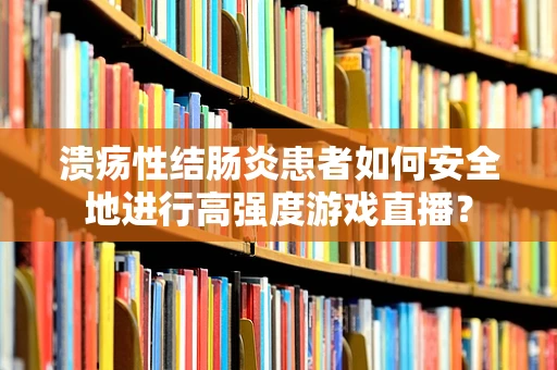 溃疡性结肠炎患者如何安全地进行高强度游戏直播？