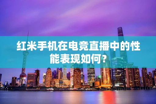 红米手机在电竞直播中的性能表现如何？