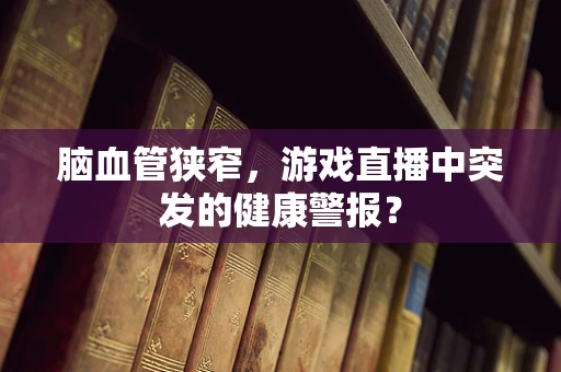 脑血管狭窄，游戏直播中突发的健康警报？
