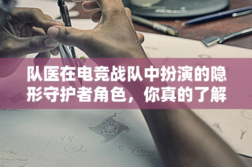 队医在电竞战队中扮演的隐形守护者角色，你真的了解吗？