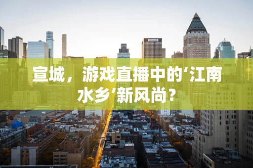 宣城，游戏直播中的‘江南水乡’新风尚？