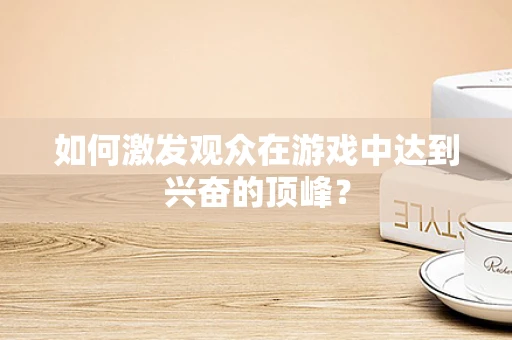 如何激发观众在游戏中达到兴奋的顶峰？