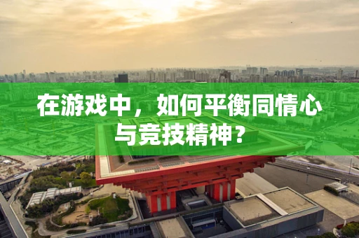 在游戏中，如何平衡同情心与竞技精神？