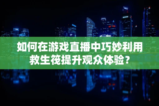 如何在游戏直播中巧妙利用救生筏提升观众体验？