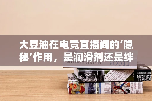 大豆油在电竞直播间的‘隐秘’作用，是润滑剂还是绊脚石？