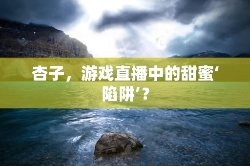 杏子，游戏直播中的甜蜜‘陷阱’？
