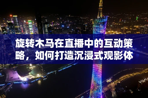 旋转木马在直播中的互动策略，如何打造沉浸式观影体验？