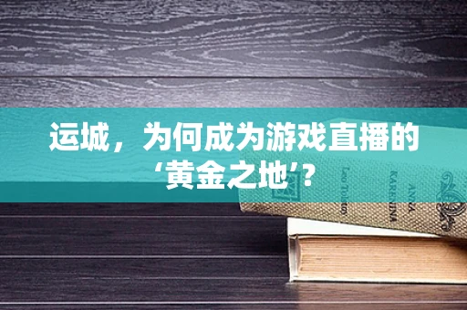 运城，为何成为游戏直播的‘黄金之地’？