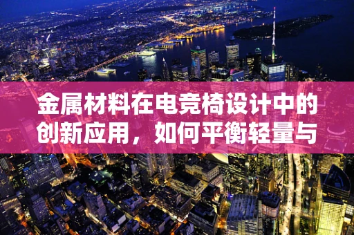 金属材料在电竞椅设计中的创新应用，如何平衡轻量与耐用？