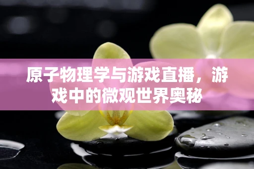 原子物理学与游戏直播，游戏中的微观世界奥秘