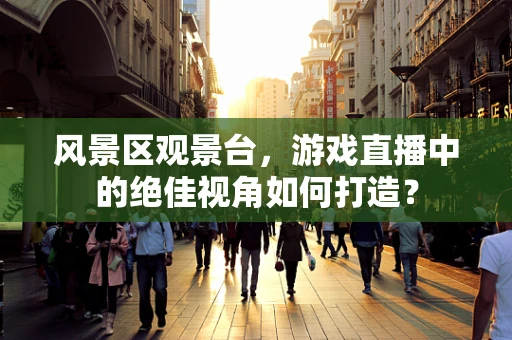 风景区观景台，游戏直播中的绝佳视角如何打造？