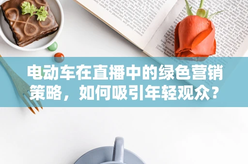 电动车在直播中的绿色营销策略，如何吸引年轻观众？