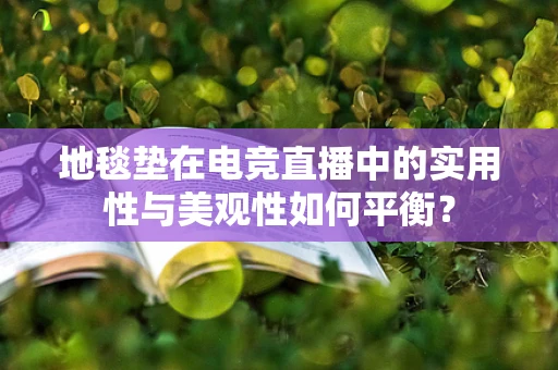 地毯垫在电竞直播中的实用性与美观性如何平衡？