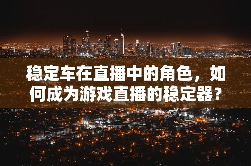 稳定车在直播中的角色，如何成为游戏直播的稳定器？