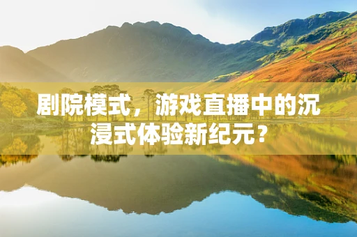 剧院模式，游戏直播中的沉浸式体验新纪元？