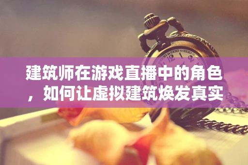 建筑师在游戏直播中的角色，如何让虚拟建筑焕发真实魅力？