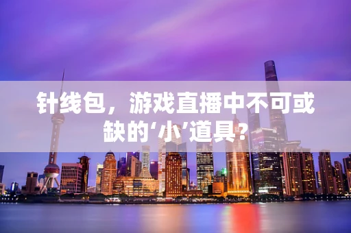 针线包，游戏直播中不可或缺的‘小’道具？