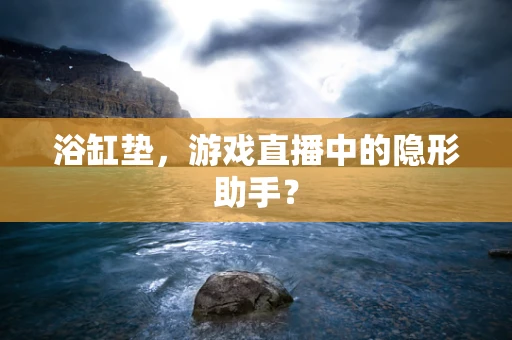 浴缸垫，游戏直播中的隐形助手？