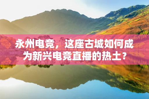 永州电竞，这座古城如何成为新兴电竞直播的热土？