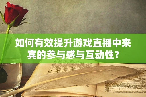 如何有效提升游戏直播中来宾的参与感与互动性？