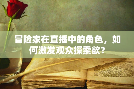 冒险家在直播中的角色，如何激发观众探索欲？