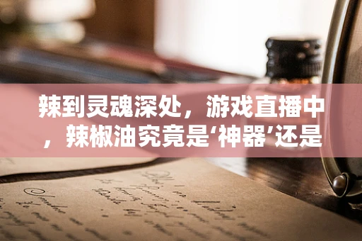 辣到灵魂深处，游戏直播中，辣椒油究竟是‘神器’还是‘陷阱’？