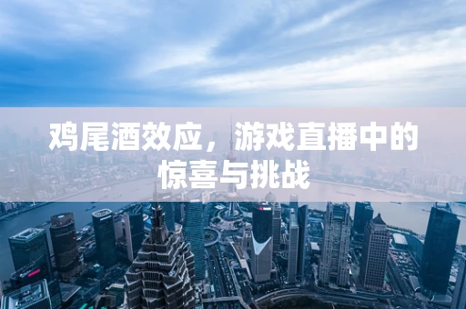 鸡尾酒效应，游戏直播中的惊喜与挑战