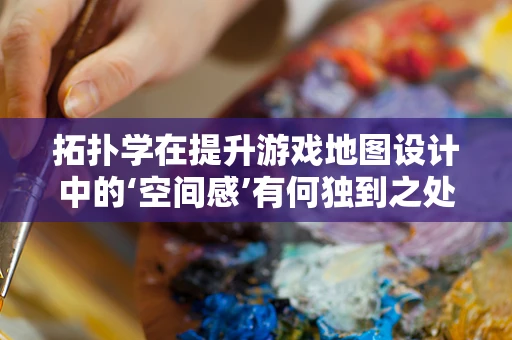 拓扑学在提升游戏地图设计中的‘空间感’有何独到之处？